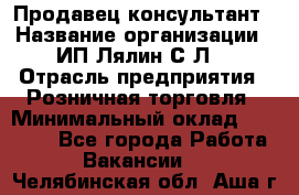 Продавец-консультант › Название организации ­ ИП Лялин С.Л. › Отрасль предприятия ­ Розничная торговля › Минимальный оклад ­ 22 000 - Все города Работа » Вакансии   . Челябинская обл.,Аша г.